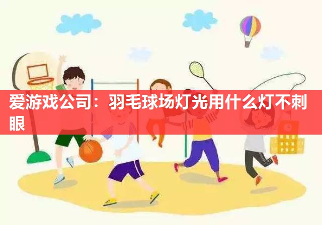 羽毛球场灯光用什么灯不刺眼 羽毛球场灯光用什么灯不刺眼